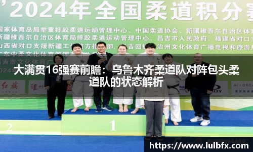 大满贯16强赛前瞻：乌鲁木齐柔道队对阵包头柔道队的状态解析