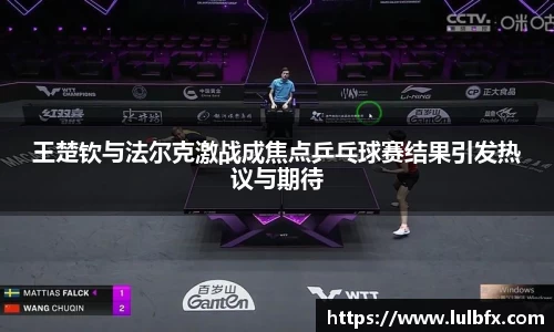 王楚钦与法尔克激战成焦点乒乓球赛结果引发热议与期待