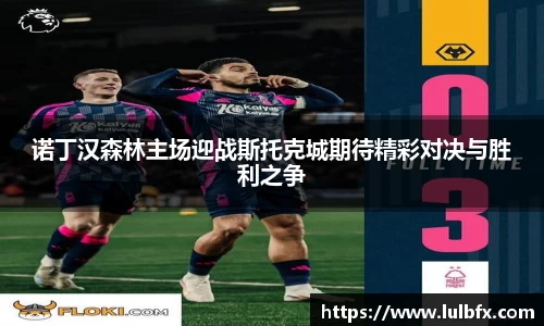 诺丁汉森林主场迎战斯托克城期待精彩对决与胜利之争