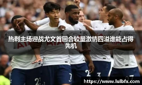 热刺主场迎战尤文首回合较量激情四溢谁能占得先机