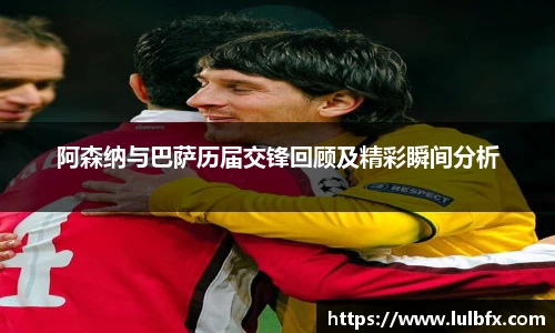 阿森纳与巴萨历届交锋回顾及精彩瞬间分析
