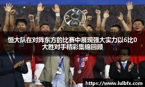 恒大队在对阵东方的比赛中展现强大实力以6比0大胜对手精彩集锦回顾